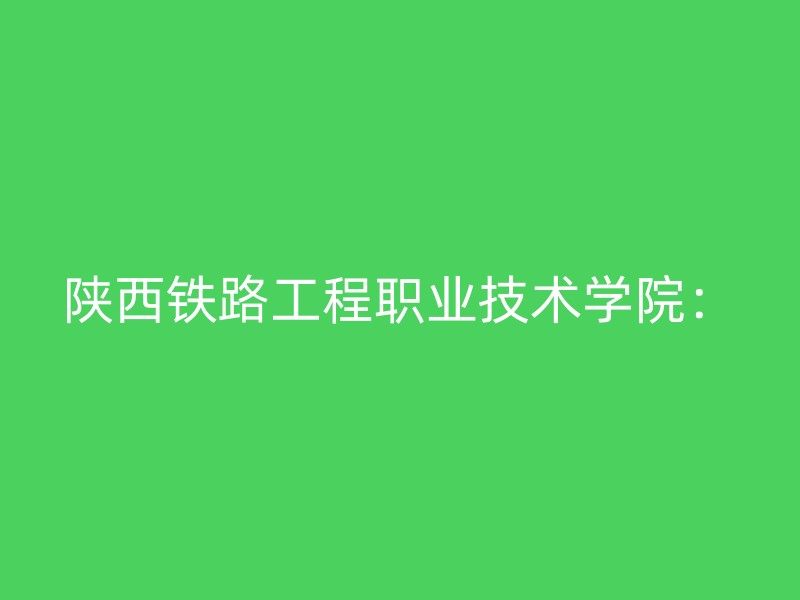 陕西铁路工程职业技术学院：