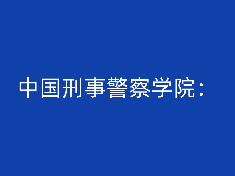 中国刑事警察学院：