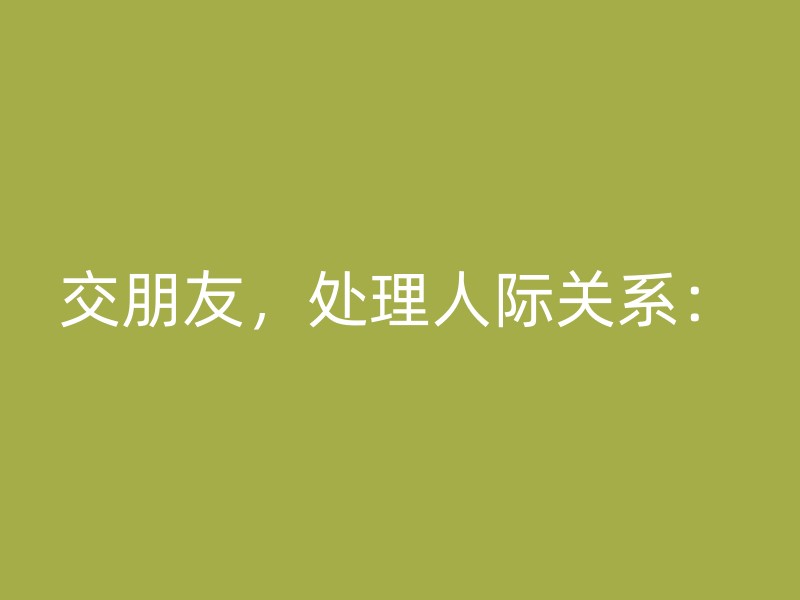 交朋友，处理人际关系：