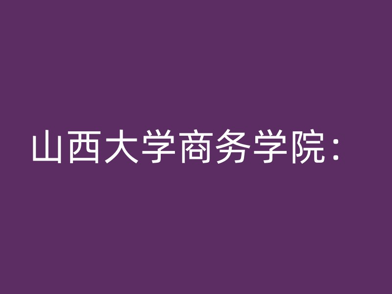 山西大学商务学院：