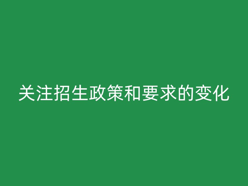 关注招生政策和要求的变化