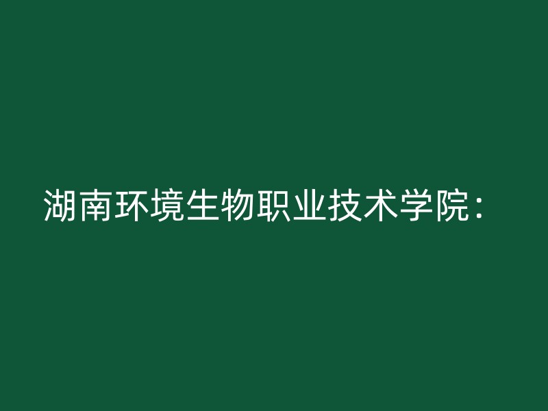 湖南环境生物职业技术学院：