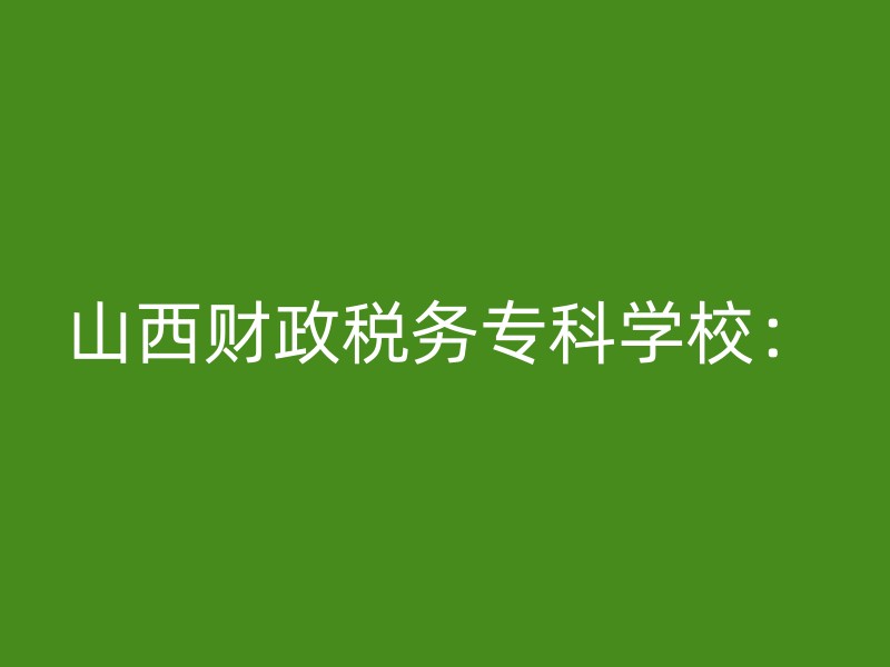 山西财政税务专科学校：