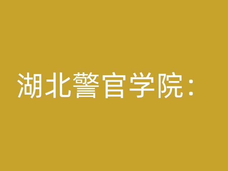 湖北警官学院：