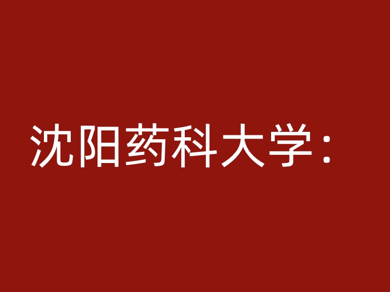 沈阳药科大学：