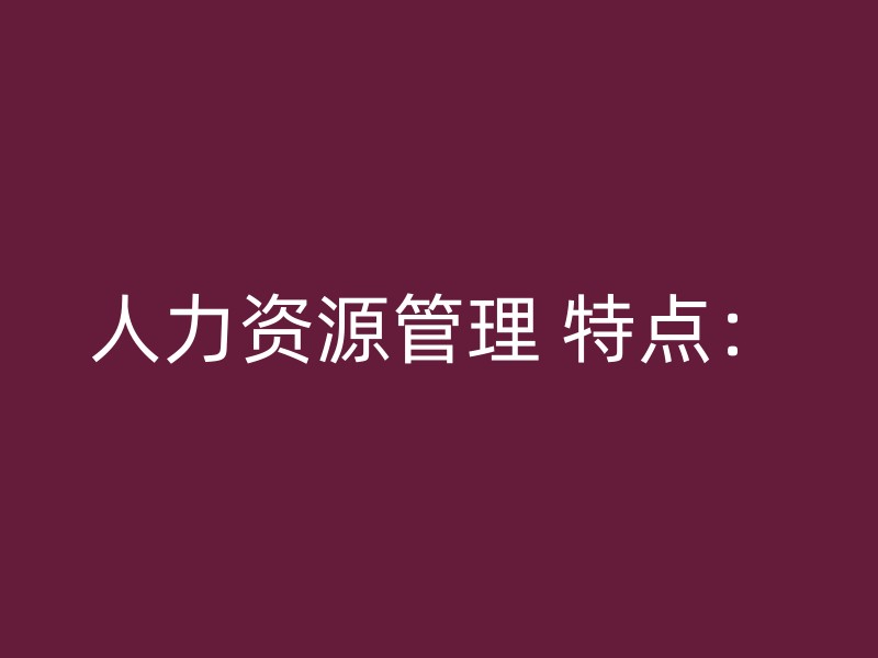 人力资源管理 特点：