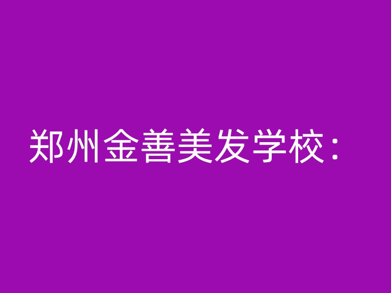 郑州金善美发学校：