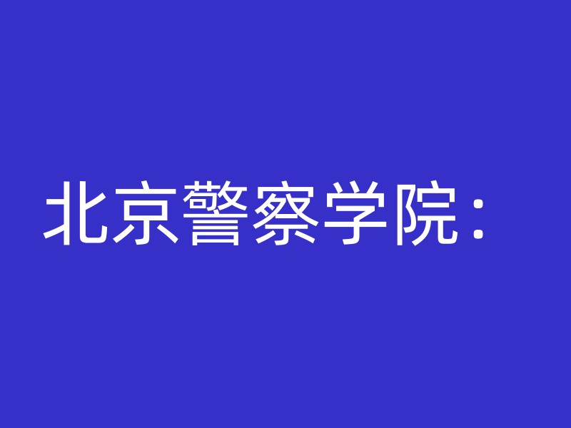 北京警察学院：