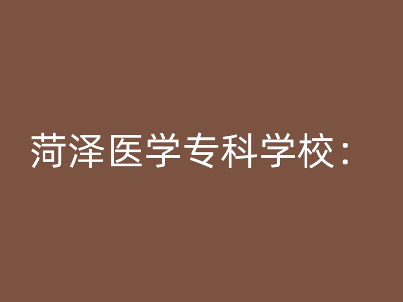 菏泽医学专科学校：