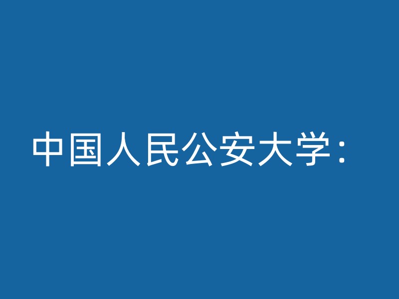 中国人民公安大学：