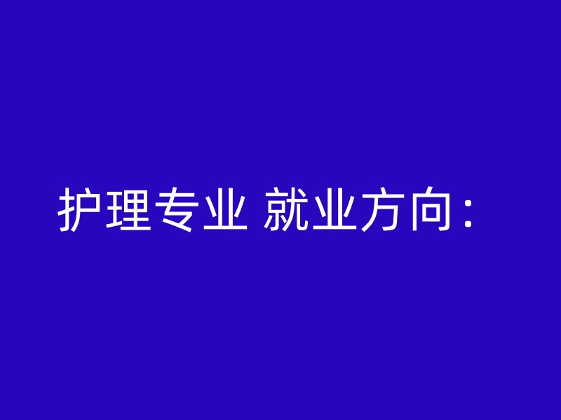 护理专业 就业方向：