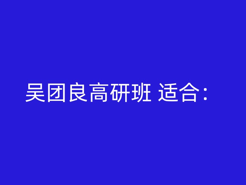 吴团良高研班 适合：