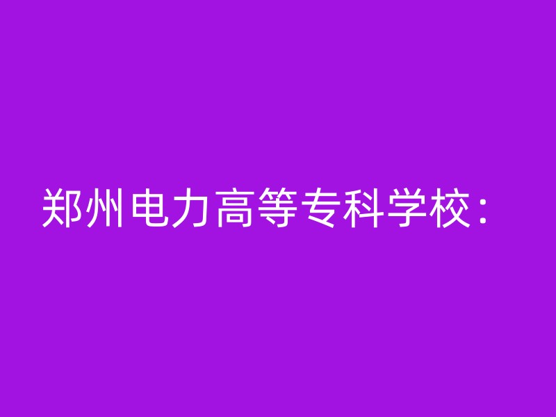 郑州电力高等专科学校：