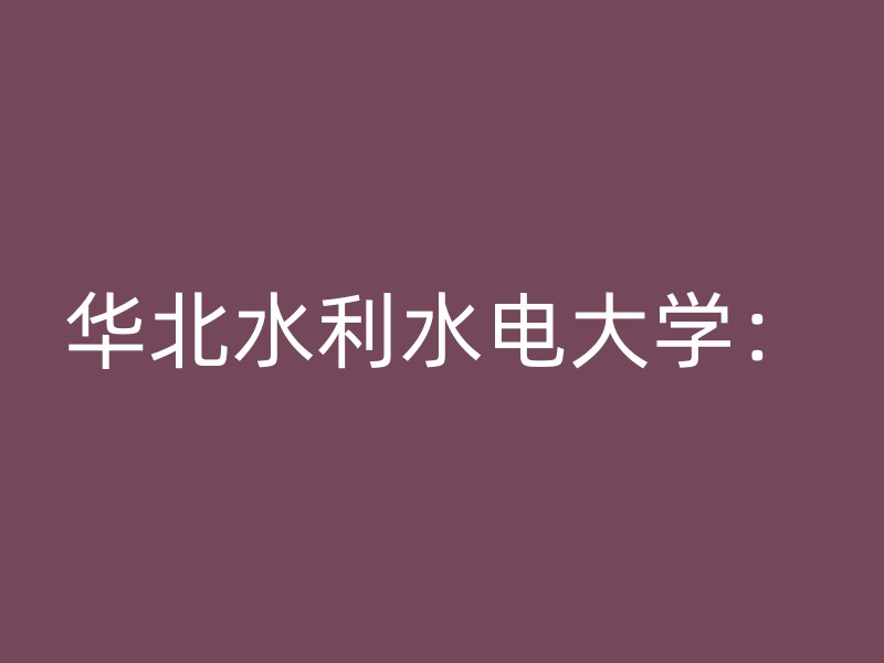 华北水利水电大学：