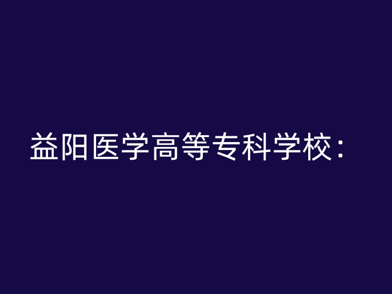 益阳医学高等专科学校：