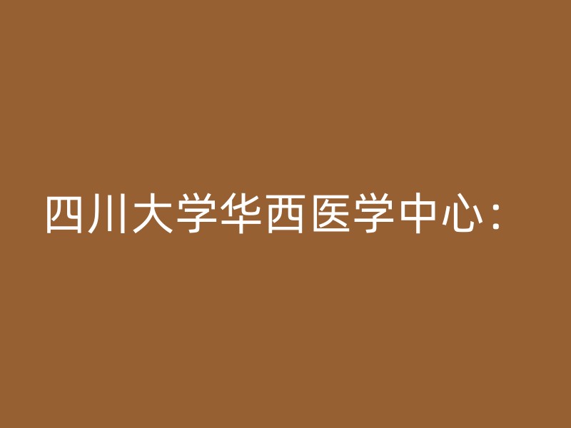 四川大学华西医学中心：