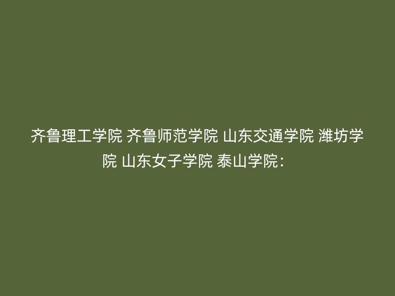 齐鲁理工学院 齐鲁师范学院 山东交通学院 潍坊学院 山东女子学院 泰山学院：