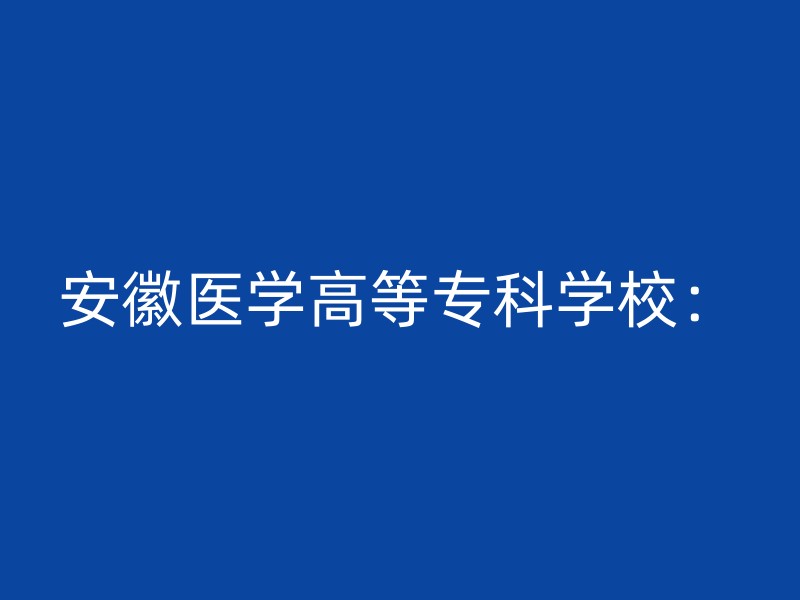 安徽医学高等专科学校：