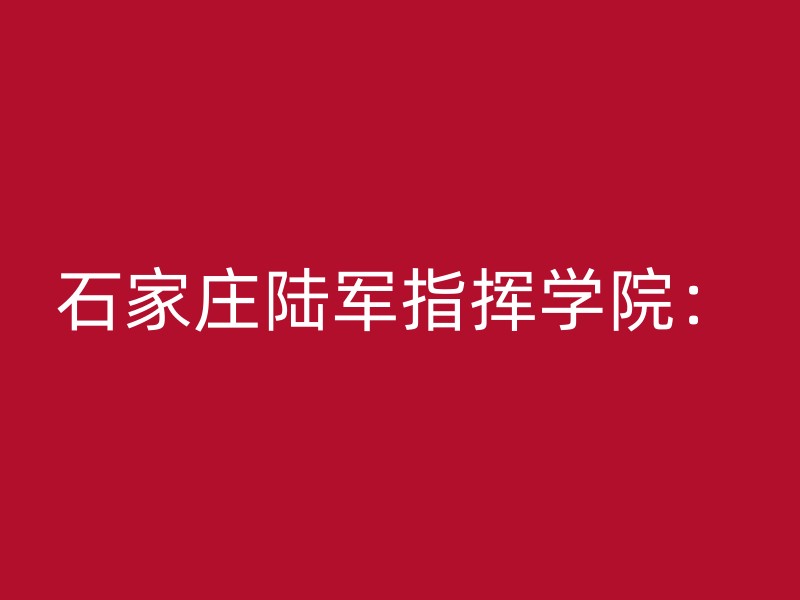 石家庄陆军指挥学院：