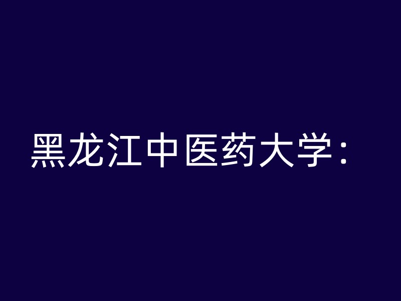 黑龙江中医药大学：