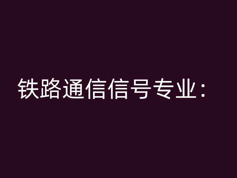 铁路通信信号专业：