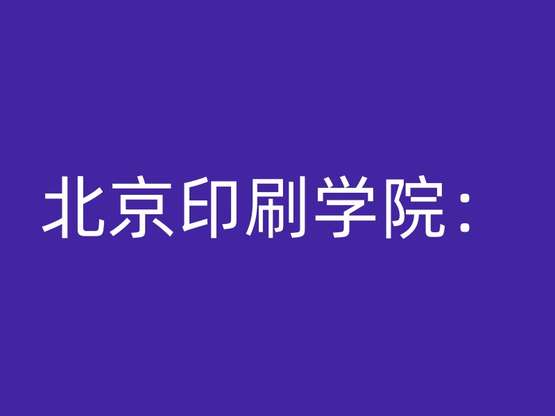 北京印刷学院：