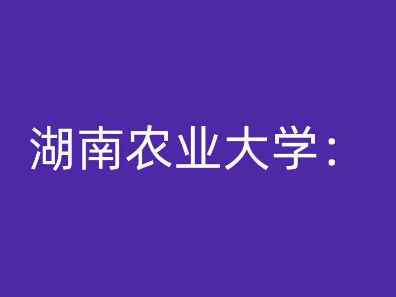 湖南农业大学：