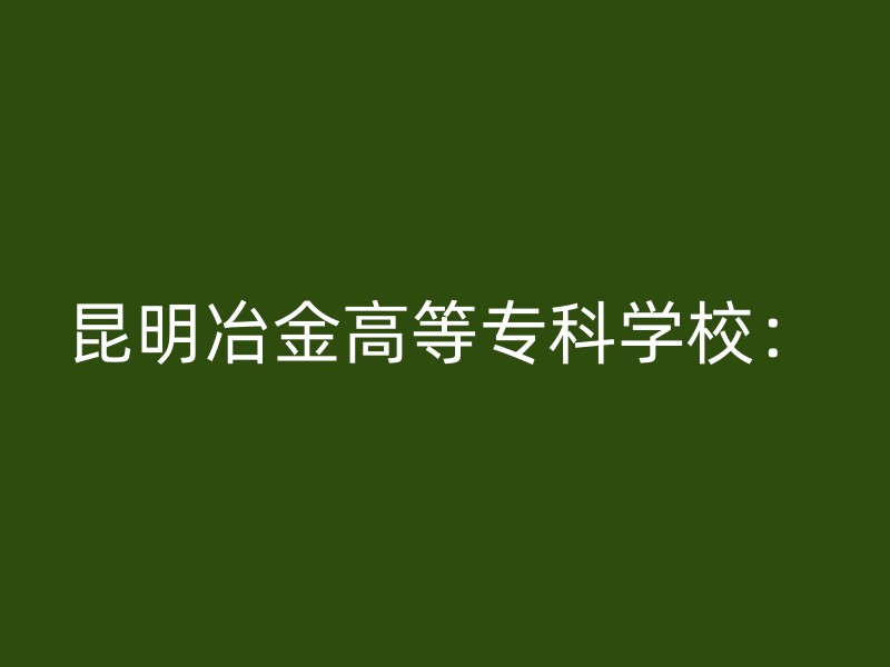 昆明冶金高等专科学校：