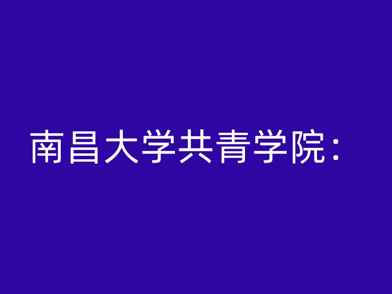 南昌大学共青学院：