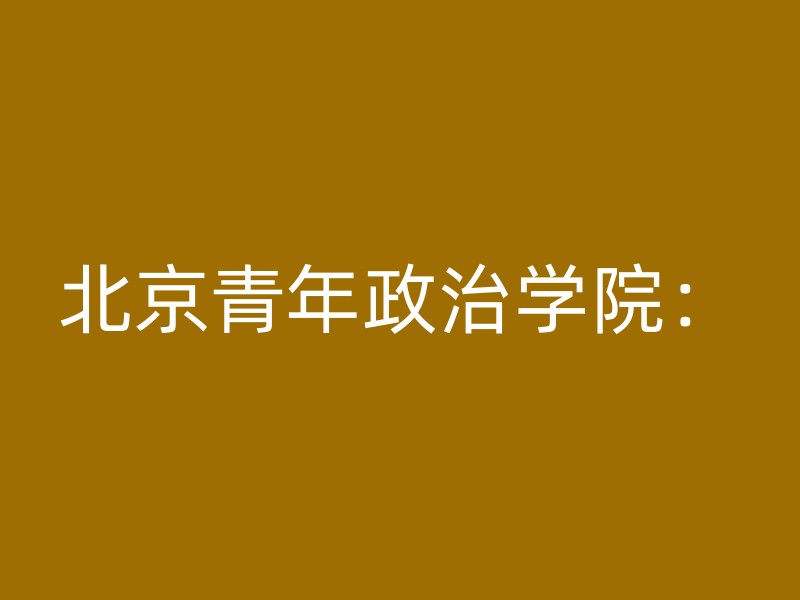 北京青年政治学院：