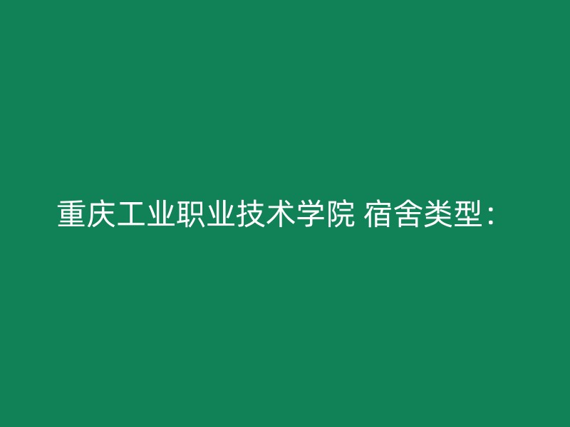 重庆工业职业技术学院 宿舍类型：