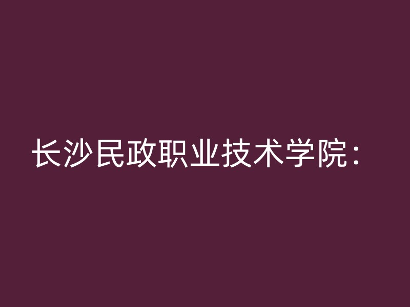 长沙民政职业技术学院：