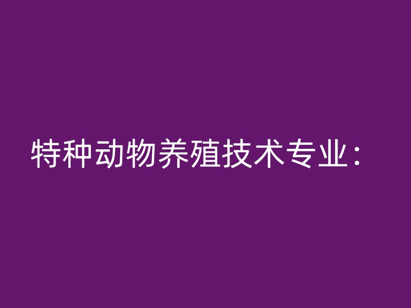 特种动物养殖技术专业：