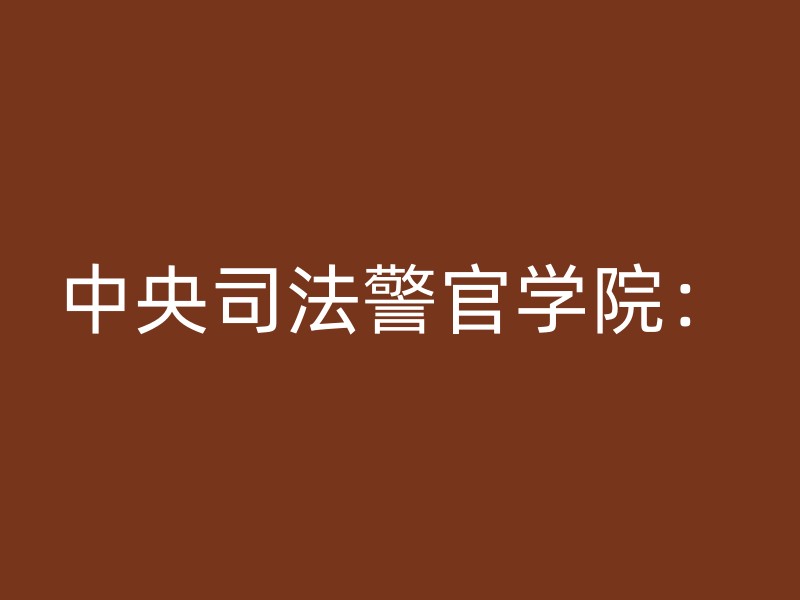 中央司法警官学院：