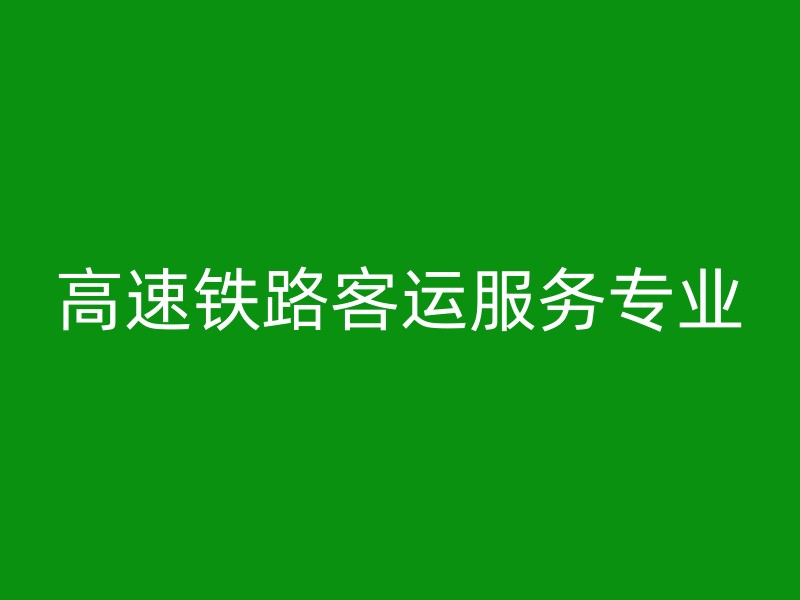 高速铁路客运服务专业