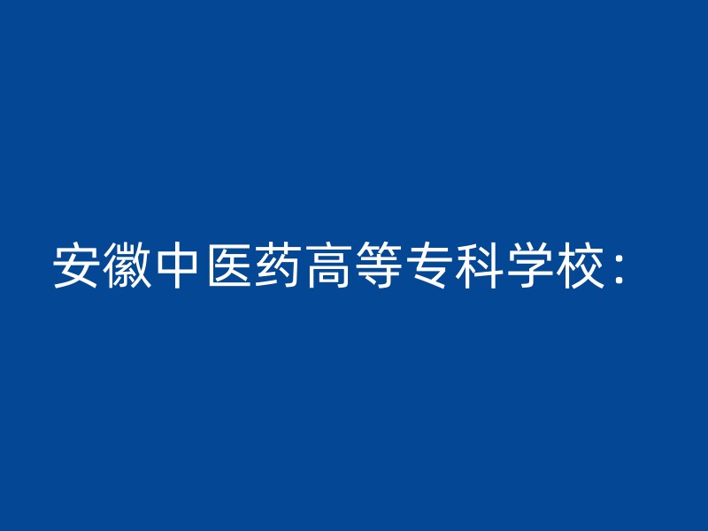 安徽中医药高等专科学校：