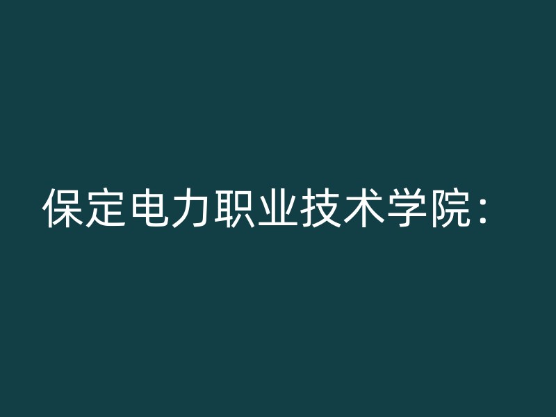 保定电力职业技术学院：