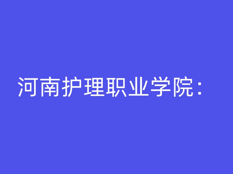 河南护理职业学院：