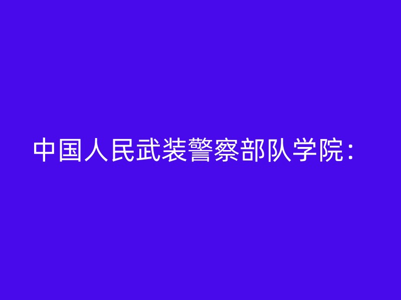 中国人民武装警察部队学院：