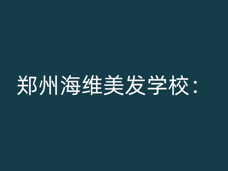 郑州海维美发学校：