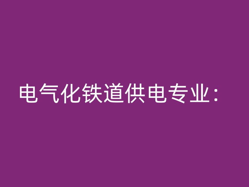 电气化铁道供电专业：