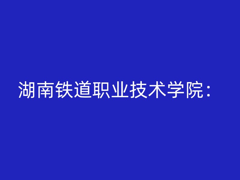 湖南铁道职业技术学院：