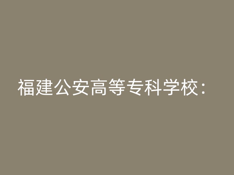 福建公安高等专科学校：