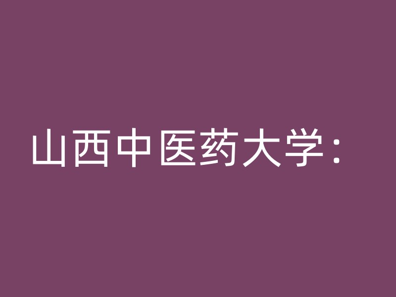 山西中医药大学：