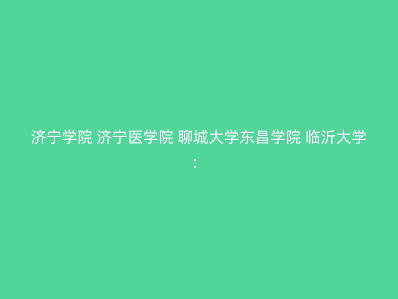 济宁学院 济宁医学院 聊城大学东昌学院 临沂大学：