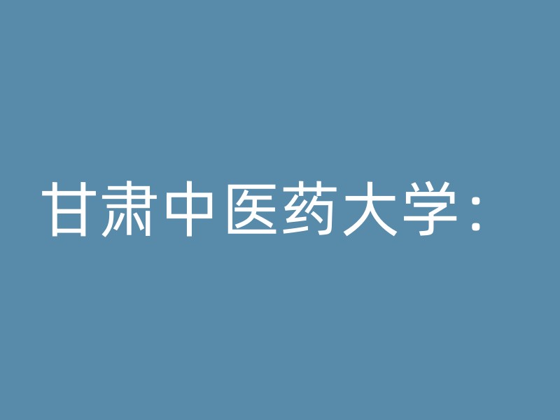 甘肃中医药大学：