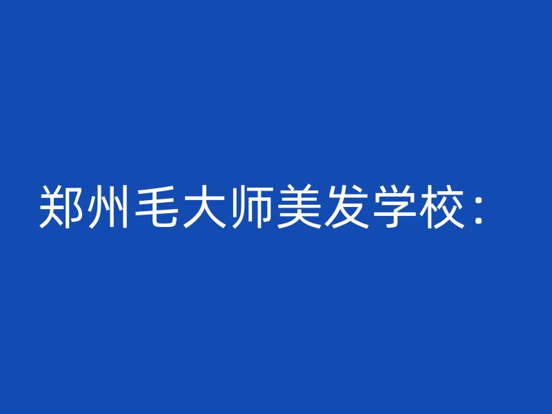 郑州毛大师美发学校：