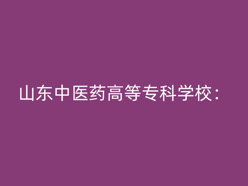 山东中医药高等专科学校：