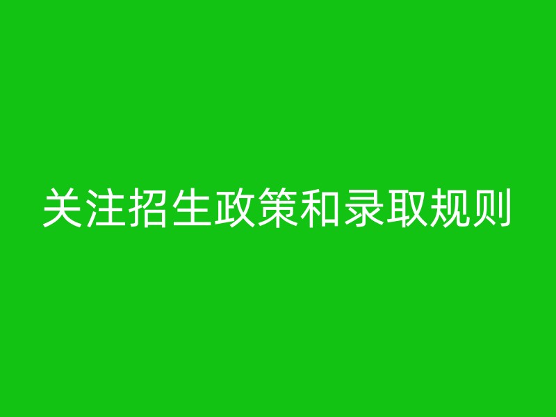 关注招生政策和录取规则