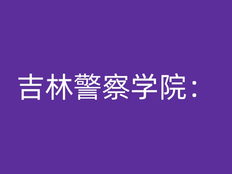 吉林警察学院：